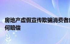 房地产虚假宣传欺骗消费者应该如何处理 房地产虚假宣传如何赔偿 