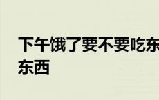 下午饿了要不要吃东西 晚上洗完脸要不要擦东西 