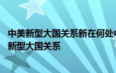 中美新型大国关系新在何处中美新型大国关系能否实现 中美新型大国关系 