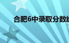 合肥6中录取分数线2023年 合肥6中 