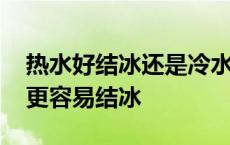 热水好结冰还是冷水好结冰 热水和冷水哪个更容易结冰 