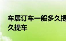 车展订车一般多久提车合适 车展订车一般多久提车 