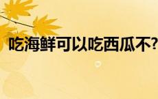 吃海鲜可以吃西瓜不? 吃海鲜能不能吃西瓜 