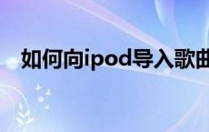 如何向ipod导入歌曲 ipod怎么导入歌曲 