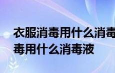 衣服消毒用什么消毒液最好消毒最好 衣服消毒用什么消毒液 