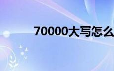 70000大写怎么写 7大写怎么写 