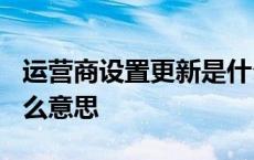 运营商设置更新是什么? 运营商设置更新是什么意思 