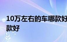 10万左右的车哪款好前十名 10万左右的车哪款好 