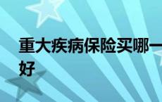 重大疾病保险买哪一家好 重大疾病保险哪种好 