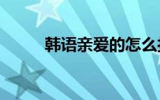 韩语亲爱的怎么打字 韩语亲爱的 