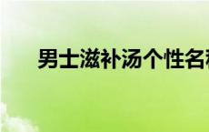 男士滋补汤个性名称大全 男士滋补汤 