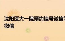 沈阳医大一院预约挂号微信怎么取消 沈阳医大一院预约挂号微信 