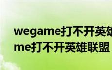 wegame打不开英雄联盟又退回启动 wegame打不开英雄联盟 