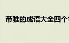 带雅的成语大全四个字有哪些 带雅的成语 