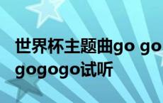 世界杯主题曲go go go中文版 世界杯主题曲gogogo试听 