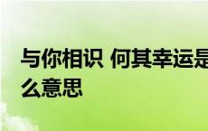 与你相识 何其幸运是什么意思 何其幸运是什么意思 