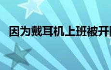 因为戴耳机上班被开除 戴耳机听歌被辞退 