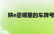 陕e是哪里的车牌号? 陕e是哪里的车牌 