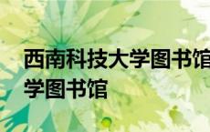 西南科技大学图书馆对外开放吗 西南科技大学图书馆 