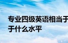 专业四级英语相当于什么水平 四级英语相当于什么水平 