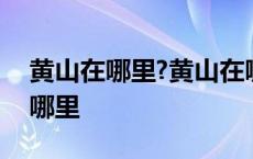 黄山在哪里?黄山在哪个省的城市里? 黄山在哪里 