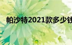 帕沙特2021款多少钱 帕沙特2018款报价 