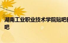 湖南工业职业技术学院贴吧新生群 湖南工业职业技术学院贴吧 