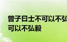 曾子曰士不可以不弘毅全文翻译 曾子曰士不可以不弘毅 