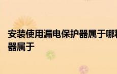 安装使用漏电保护器属于哪种安全技术措 安装使用漏电保护器属于 