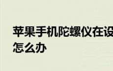 苹果手机陀螺仪在设置哪里 手机没有陀螺仪怎么办 