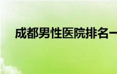 成都男性医院排名一览表 成都男性医院 