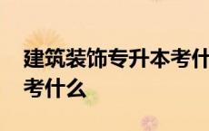 建筑装饰专升本考什么专业 建筑装饰专升本考什么 