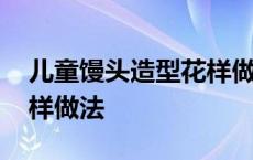 儿童馒头造型花样做法教程 儿童馒头造型花样做法 