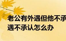 老公有外遇但他不承认应该怎么办 老公有外遇不承认怎么办 