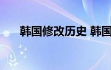 韩国修改历史 韩国篡改历史各国评价 