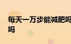 每天一万步能减肥吗女生 每天一万步能减肥吗 