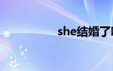 she结婚了吗 she结婚 