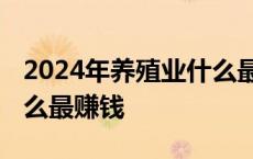 2024年养殖业什么最赚钱农村 农村养殖业什么最赚钱 