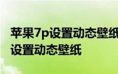 苹果7p设置动态壁纸为什么不动 苹果7p怎么设置动态壁纸 