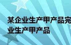 某企业生产甲产品完工后发现10件废品 某企业生产甲产品 