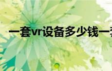 一套vr设备多少钱一套 vr设备多少钱一套 