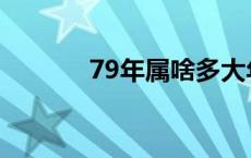 79年属啥多大年龄 79年属啥 