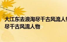 大江东去浪淘尽千古风流人物表达了什么情感 大江东去浪淘尽千古风流人物 