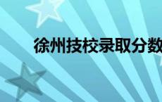 徐州技校录取分数线2023 徐州技校 