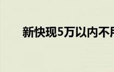 新快现5万以内不用消费凭证 新快现 