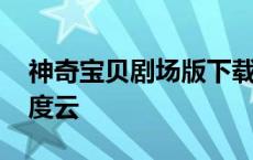 神奇宝贝剧场版下载迅雷 神奇宝贝剧场版百度云 