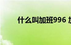 什么叫加班996 加班996什么意思 