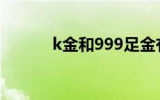 k金和999足金有什么区别 k金 