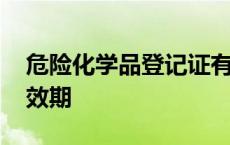 危险化学品登记证有效期 危险化学品登记有效期 