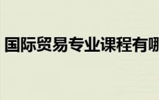 国际贸易专业课程有哪些 国际贸易专业课程 